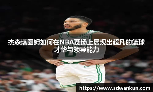 杰森塔图姆如何在NBA赛场上展现出超凡的篮球才华与领导能力