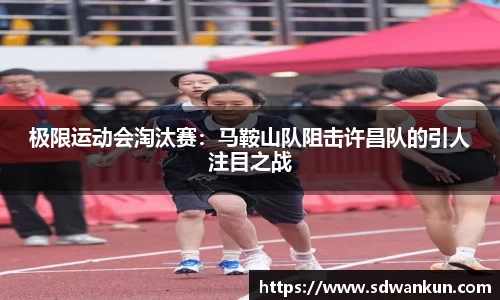 极限运动会淘汰赛：马鞍山队阻击许昌队的引人注目之战