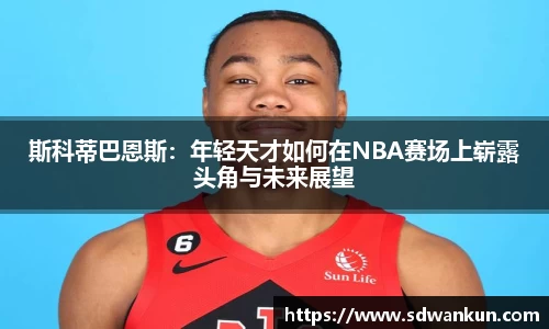 斯科蒂巴恩斯：年轻天才如何在NBA赛场上崭露头角与未来展望